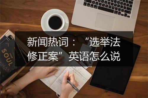 新闻热词：“选举法修正案”英语怎么说