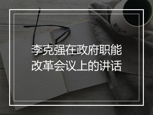 李克强在政府职能改革会议上的讲话