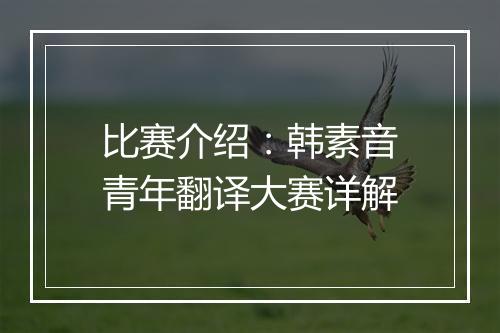 比赛介绍：韩素音青年翻译大赛详解