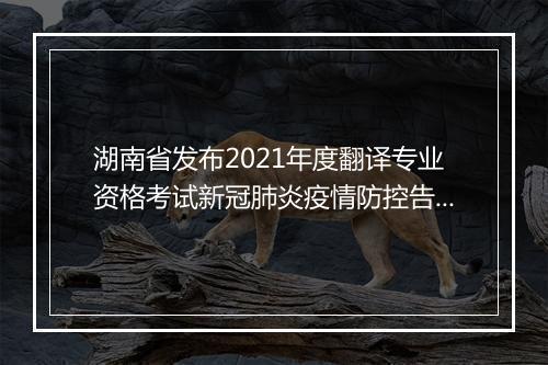 湖南省发布2021年度翻译专业资格考试新冠肺炎疫情防控告知书