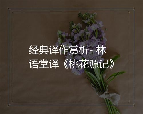 经典译作赏析- 林语堂译《桃花源记》