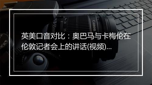 英美口音对比：奥巴马与卡梅伦在伦敦记者会上的讲话(视频)_1