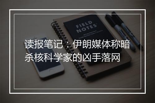 读报笔记：伊朗媒体称暗杀核科学家的凶手落网