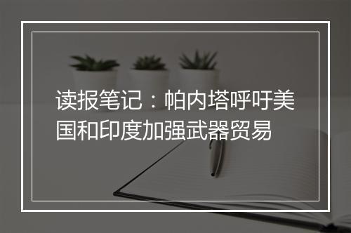 读报笔记：帕内塔呼吁美国和印度加强武器贸易