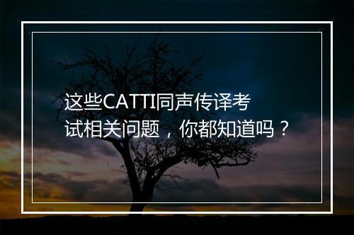 这些CATTI同声传译考试相关问题，你都知道吗？