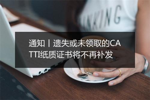 通知丨遗失或未领取的CATTI纸质证书将不再补发