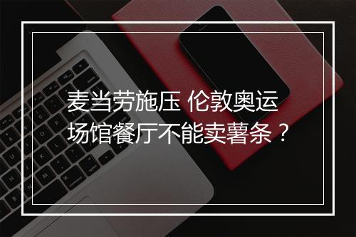 麦当劳施压 伦敦奥运场馆餐厅不能卖薯条？