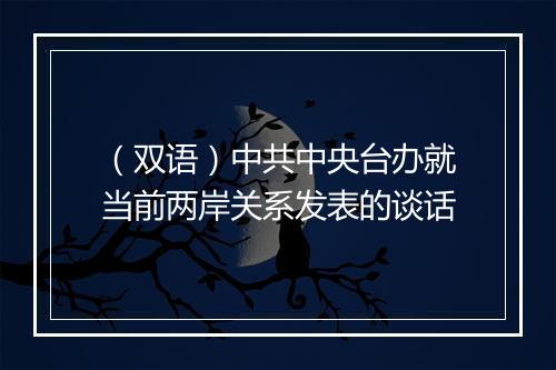 （双语）中共中央台办就当前两岸关系发表的谈话