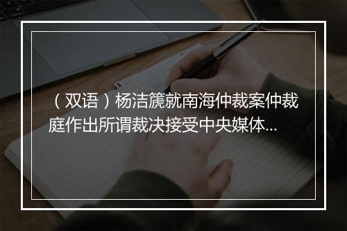 （双语）杨洁篪就南海仲裁案仲裁庭作出所谓裁决接受中央媒体采访