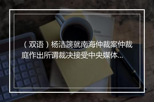 （双语）杨洁篪就南海仲裁案仲裁庭作出所谓裁决接受中央媒体采访_1