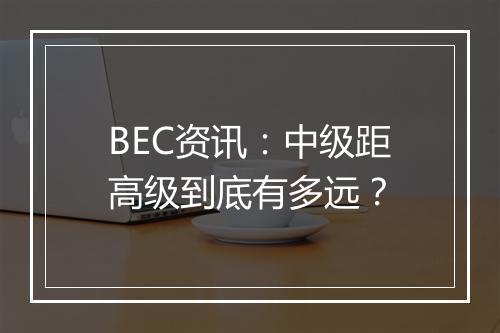 BEC资讯：中级距高级到底有多远？