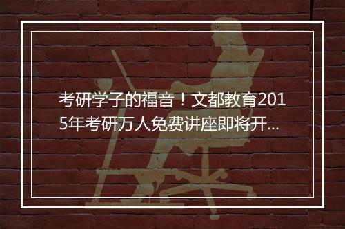 考研学子的福音！文都教育2015年考研万人免费讲座即将开讲！