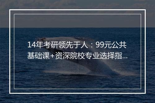 14年考研领先于人：99元公共基础课+资深院校专业选择指导！