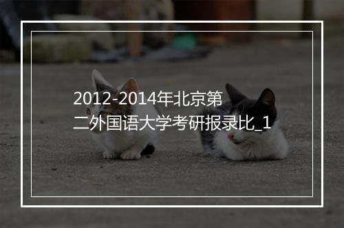 2012-2014年北京第二外国语大学考研报录比_1