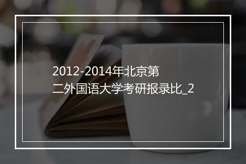 2012-2014年北京第二外国语大学考研报录比_2