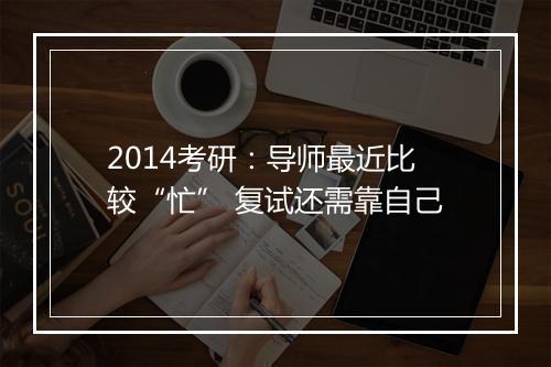 2014考研：导师最近比较“忙” 复试还需靠自己