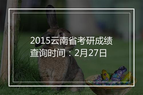 2015云南省考研成绩查询时间：2月27日