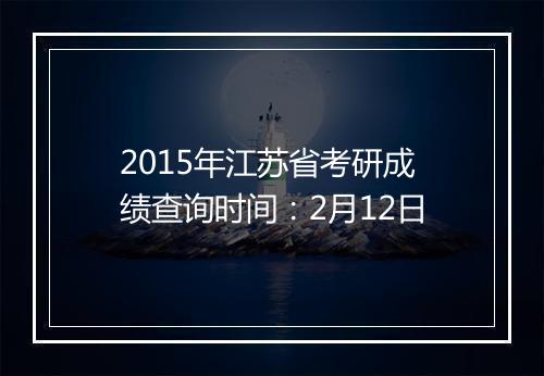 2015年江苏省考研成绩查询时间：2月12日