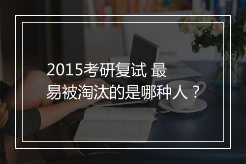 2015考研复试 最易被淘汰的是哪种人？