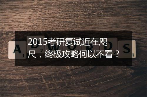 2015考研复试近在咫尺，终极攻略何以不看？