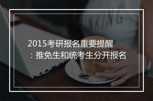 2015考研报名重要提醒：推免生和统考生分开报名