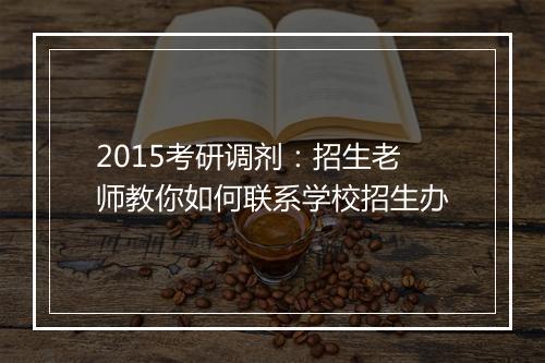 2015考研调剂：招生老师教你如何联系学校招生办