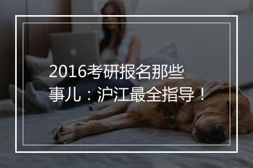 2016考研报名那些事儿：沪江最全指导！