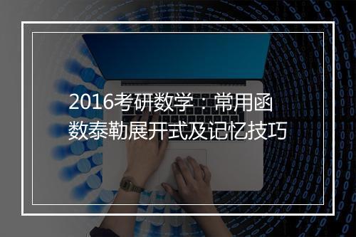 2016考研数学：常用函数泰勒展开式及记忆技巧