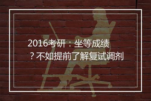 2016考研：坐等成绩？不如提前了解复试调剂