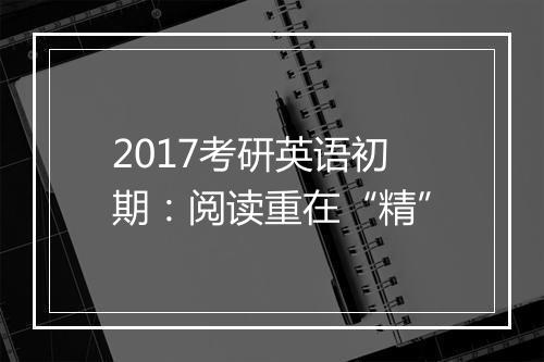 2017考研英语初期：阅读重在“精”