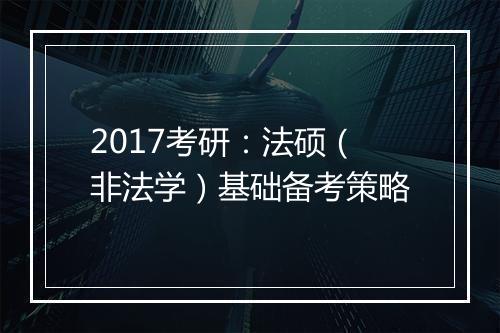 2017考研：法硕（非法学）基础备考策略