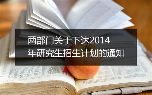 两部门关于下达2014年研究生招生计划的通知