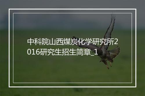 中科院山西煤炭化学研究所2016研究生招生简章_1