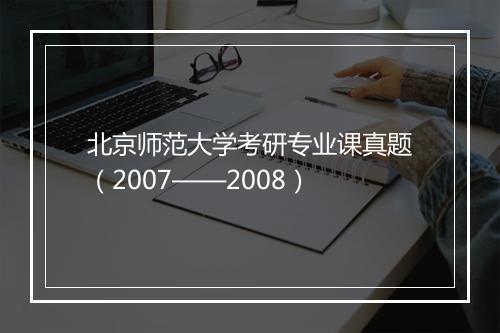 北京师范大学考研专业课真题（2007——2008）