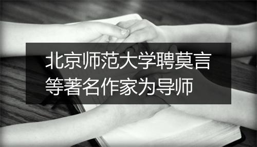 北京师范大学聘莫言等著名作家为导师