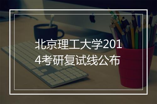 北京理工大学2014考研复试线公布