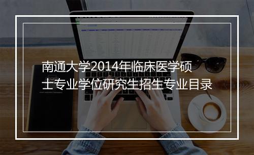 南通大学2014年临床医学硕士专业学位研究生招生专业目录