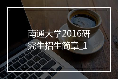 南通大学2016研究生招生简章_1