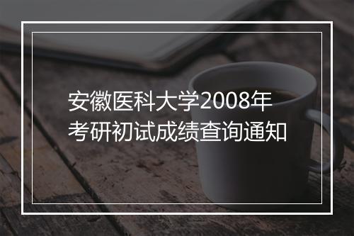 安徽医科大学2008年考研初试成绩查询通知