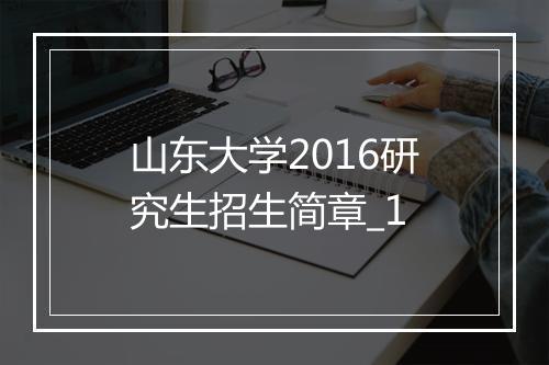 山东大学2016研究生招生简章_1