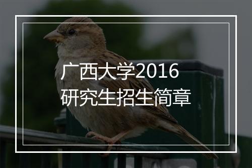 广西大学2016研究生招生简章