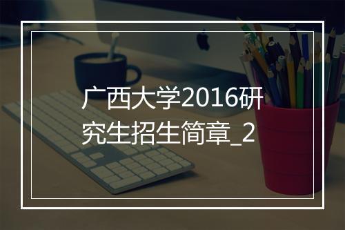 广西大学2016研究生招生简章_2