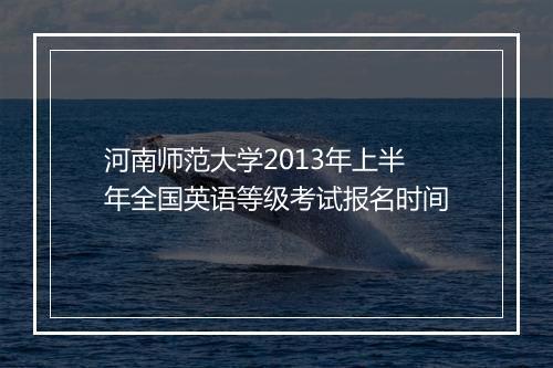 河南师范大学2013年上半年全国英语等级考试报名时间