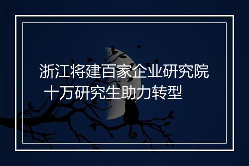 浙江将建百家企业研究院 十万研究生助力转型