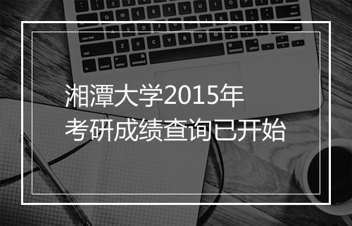 湘潭大学2015年考研成绩查询已开始