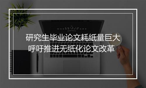 研究生毕业论文耗纸量巨大 呼吁推进无纸化论文改革