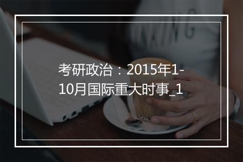 考研政治：2015年1-10月国际重大时事_1