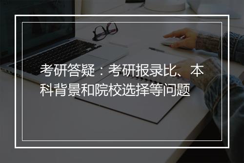 考研答疑：考研报录比、本科背景和院校选择等问题