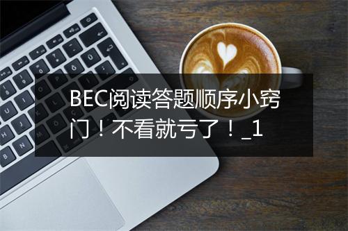 BEC阅读答题顺序小窍门！不看就亏了！_1