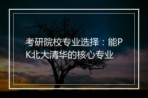 考研院校专业选择：能PK北大清华的核心专业